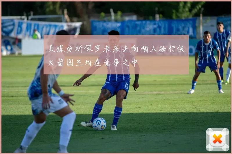 美媒分析保罗未来去向湖人独行侠火箭国王均在竞争之中
